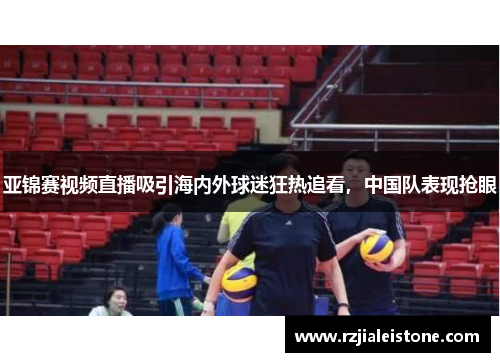 亚锦赛视频直播吸引海内外球迷狂热追看，中国队表现抢眼