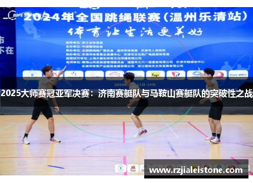 2025大师赛冠亚军决赛：济南赛艇队与马鞍山赛艇队的突破性之战