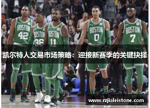 凯尔特人交易市场策略：迎接新赛季的关键抉择