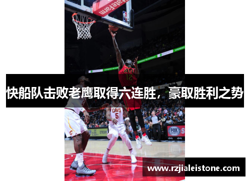 快船队击败老鹰取得六连胜，豪取胜利之势