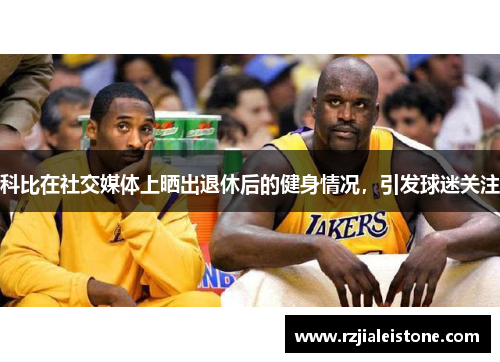科比在社交媒体上晒出退休后的健身情况，引发球迷关注