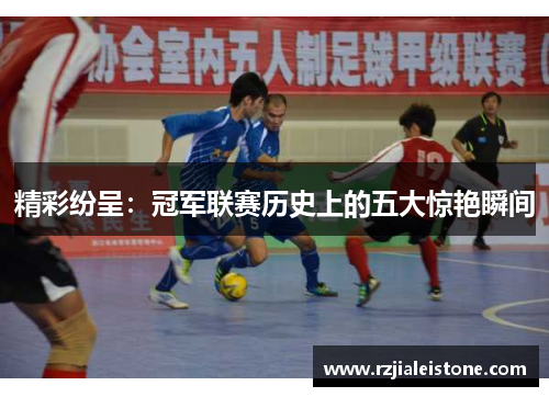 精彩纷呈：冠军联赛历史上的五大惊艳瞬间