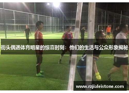 街头偶遇体育明星的惊喜时刻：他们的生活与公众形象揭秘