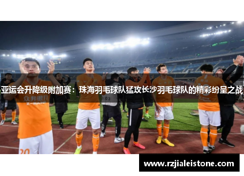 亚运会升降级附加赛：珠海羽毛球队猛攻长沙羽毛球队的精彩纷呈之战