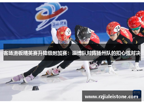 客场滑板精英赛升降级附加赛：淄博队对阵扬州队的扣心弦对决