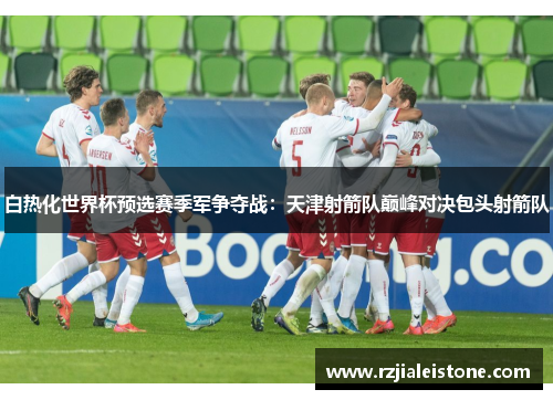 白热化世界杯预选赛季军争夺战：天津射箭队巅峰对决包头射箭队