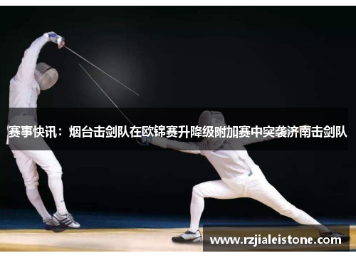 赛事快讯：烟台击剑队在欧锦赛升降级附加赛中突袭济南击剑队
