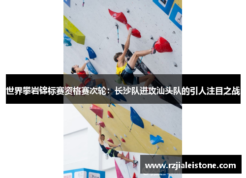 世界攀岩锦标赛资格赛次轮：长沙队进攻汕头队的引人注目之战