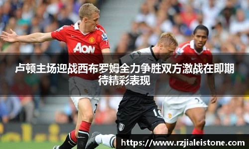 卢顿主场迎战西布罗姆全力争胜双方激战在即期待精彩表现